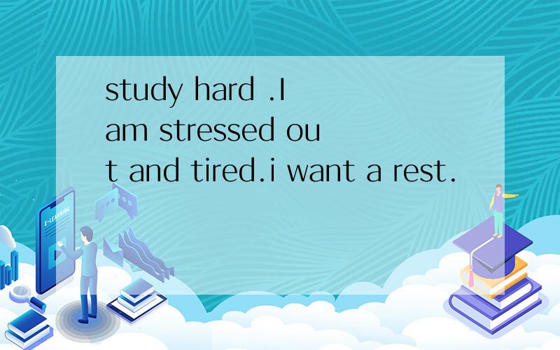 study hard .I am stressed out and tired.i want a rest.