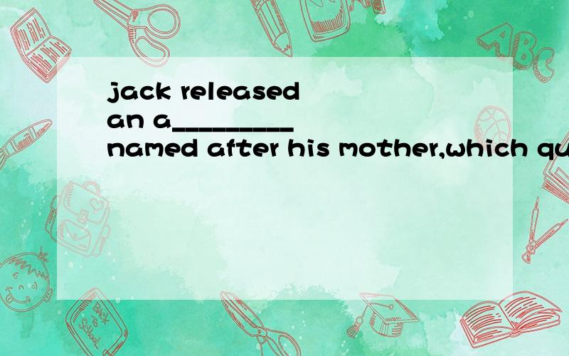jack released an a_________ named after his mother,which quickly became popular among teenagers.(首字母填空）