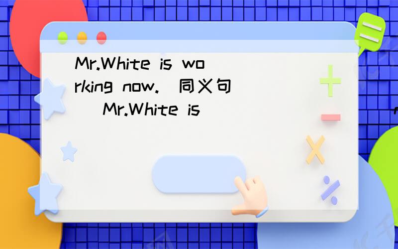 Mr.White is working now.（同义句） Mr.White is_____ _____now