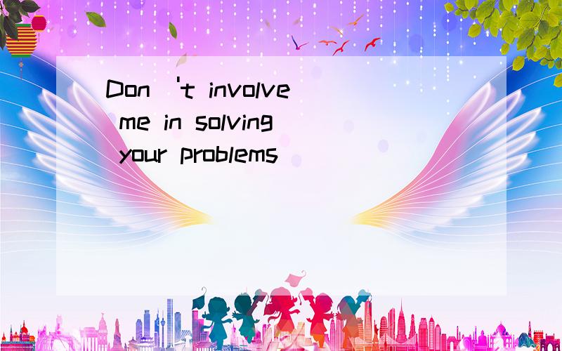 Don\'t involve me in solving your problems