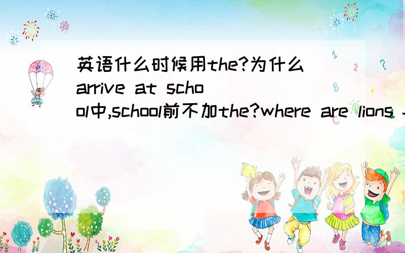 英语什么时候用the?为什么arrive at school中,school前不加the?where are lions from中lions前为何不加the?