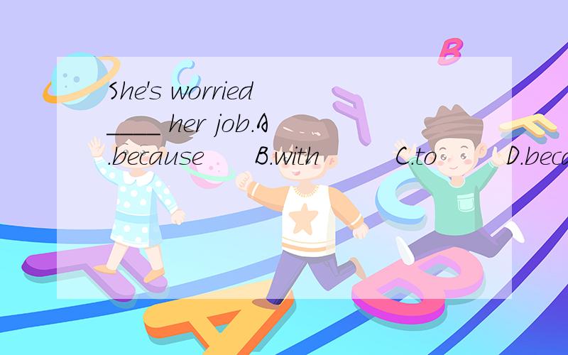 She's worried ____ her job.A.because      B.with         C.to        D.because of