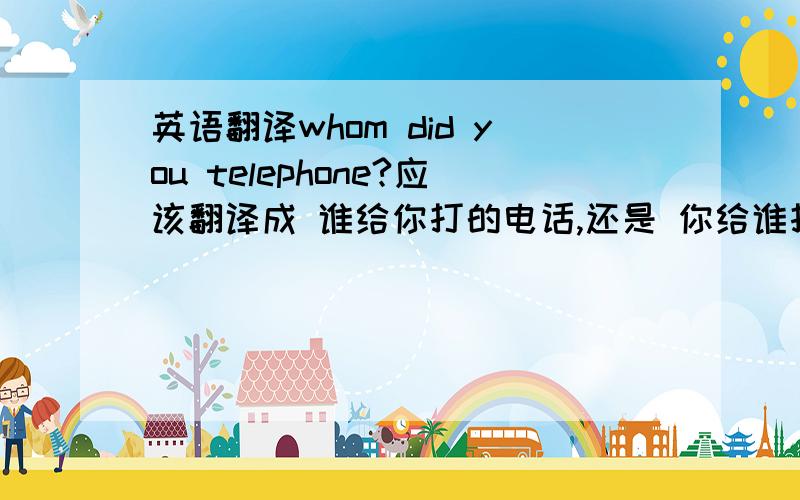 英语翻译whom did you telephone?应该翻译成 谁给你打的电话,还是 你给谁打的电话?这两句话分别怎么翻译,