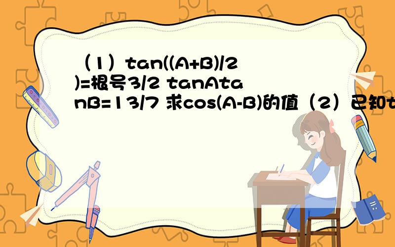 （1）tan((A+B)/2)=根号3/2 tanAtanB=13/7 求cos(A-B)的值（2）已知tanA=a 求(3sinA+sin3A)/(3cosA+cos3A)的值