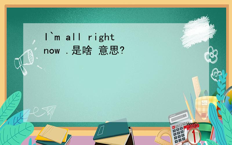 I`m all right now .是啥 意思?