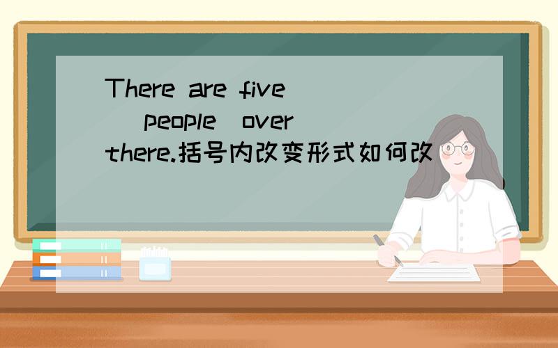 There are five (people)over there.括号内改变形式如何改