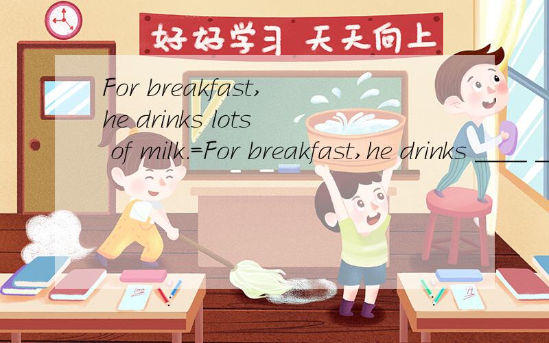 For breakfast,he drinks lots of milk.=For breakfast,he drinks ____ _____ milk.=For breakfast,he drinks ____milk