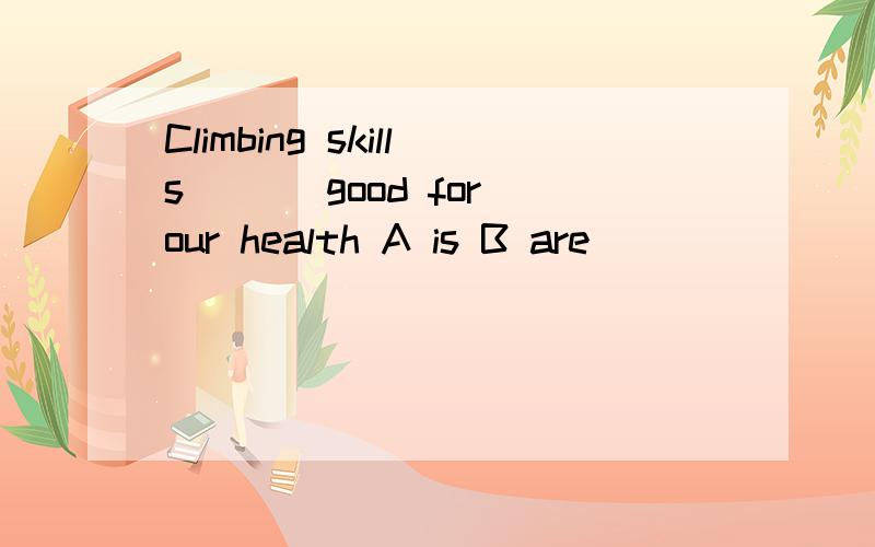 Climbing skills ___good for our health A is B are