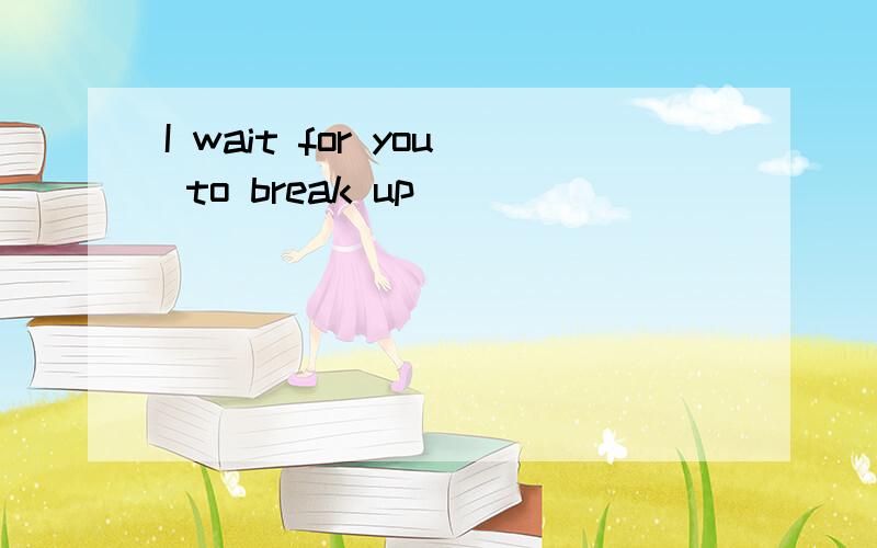 I wait for you to break up