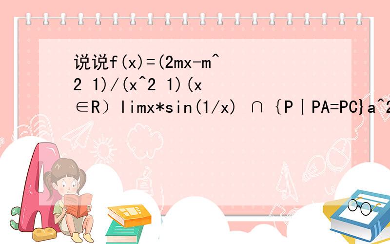 说说f(x)=(2mx-m^2 1)/(x^2 1)(x∈R）limx*sin(1/x) ∩｛P丨PA=PC}a^2c c^2a ab(a-2b) bc(c-2b)