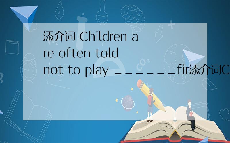 添介词 Children are often told not to play ______fir添介词Children are often told not to play ______fire.