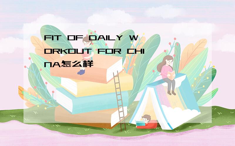 FIT OF DAILY WORKOUT FOR CHINA怎么样