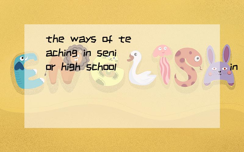 the ways of teaching in senior high school( )( )( )( )in junior high school补全句子 1高中和初中的教学方式是不同的
