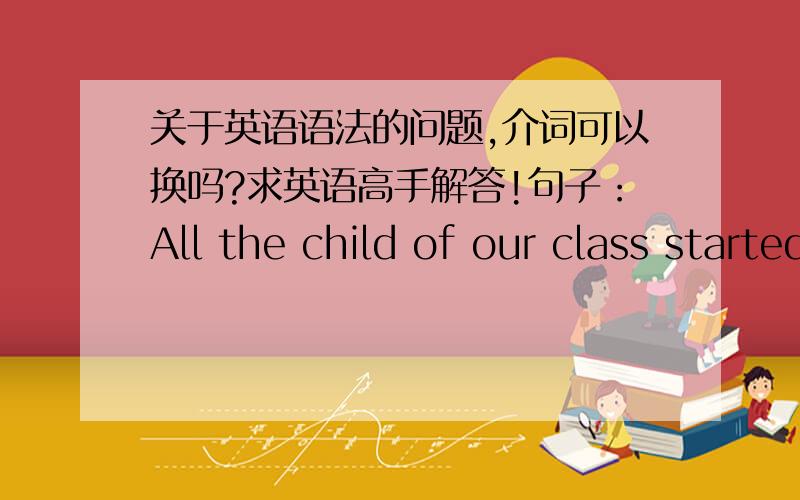 关于英语语法的问题,介词可以换吗?求英语高手解答!句子：All the child of our class started for Baiyun Hill by bus.for可以换成其他介词吗?还有,记介词是有什么好办法,把它译成中文行吗?