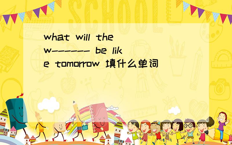 what will the w------ be like tomorrow 填什么单词
