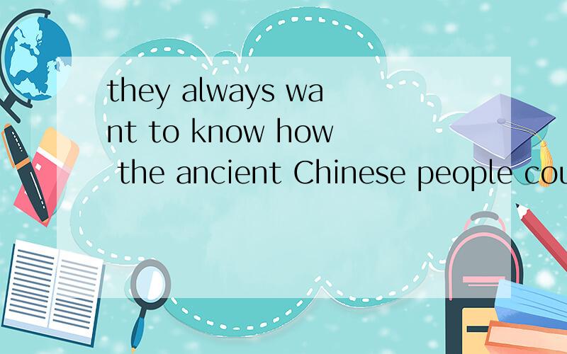 they always want to know how the ancient Chinese people could build it so many years ago翻译