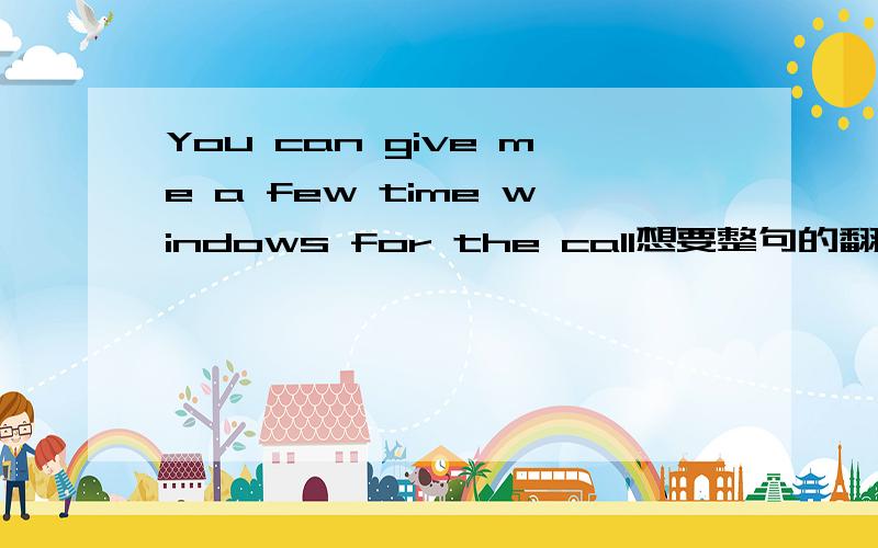 You can give me a few time windows for the call想要整句的翻译,