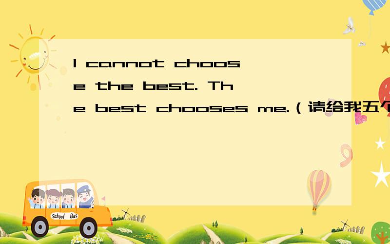 I cannot choose the best. The best chooses me.（请给我五个字的翻译）