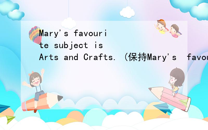 Mary's favourite subject is Arts and Crafts. (保持Mary's  favourite subject is Arts and Crafts. (保持句子意思不变）Mary ______Arts and Crafts______.(每格限填一词）