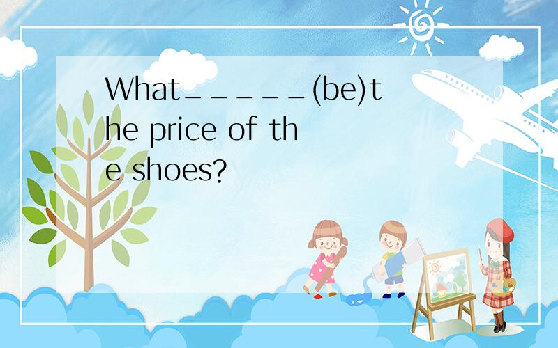 What_____(be)the price of the shoes?