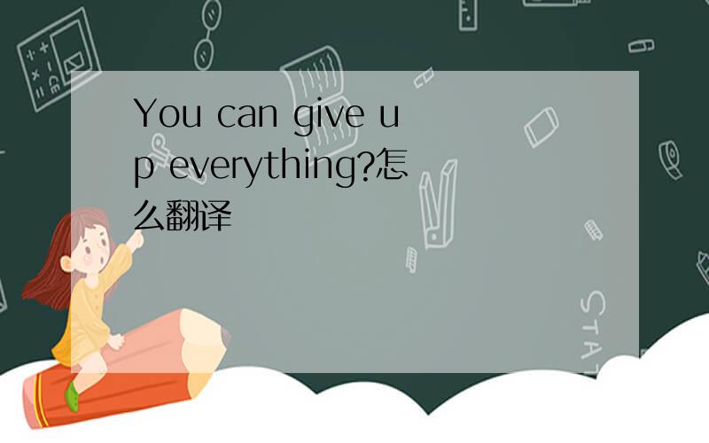 You can give up everything?怎么翻译