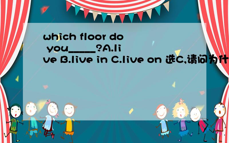 which floor do you_____?A.live B.live in C.live on 选C,请问为什么不选A,