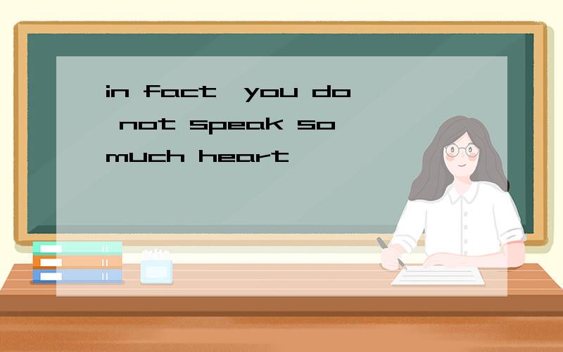 in fact,you do not speak so much heart