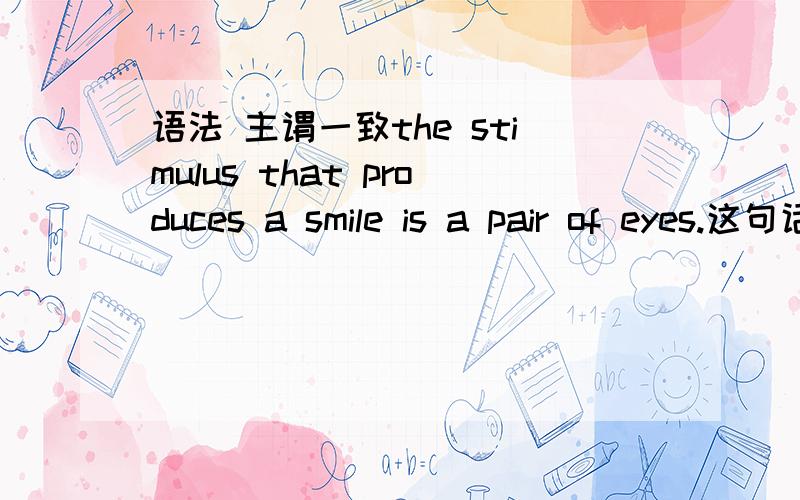 语法 主谓一致the stimulus that produces a smile is a pair of eyes.这句话里面有两个动词是不是错误的?