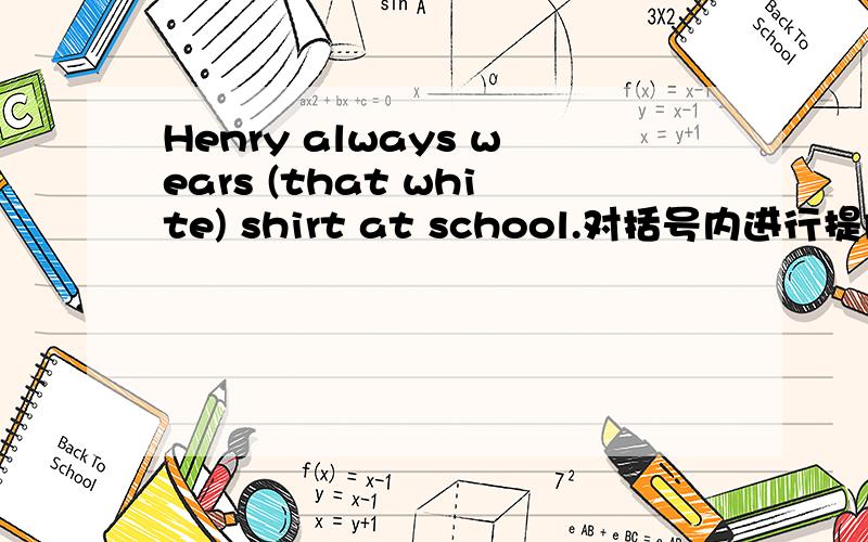 Henry always wears (that white) shirt at school.对括号内进行提问（　）（　）（　) Henry ( ) ( ) at school.