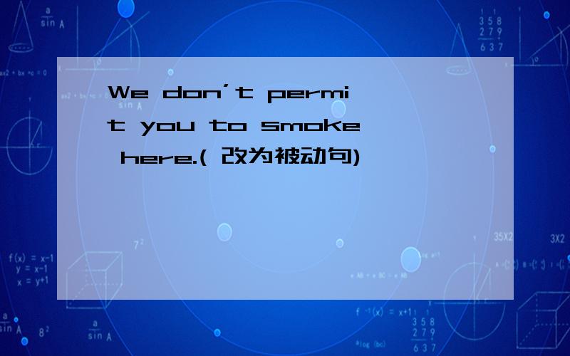 We don’t permit you to smoke here.( 改为被动句)