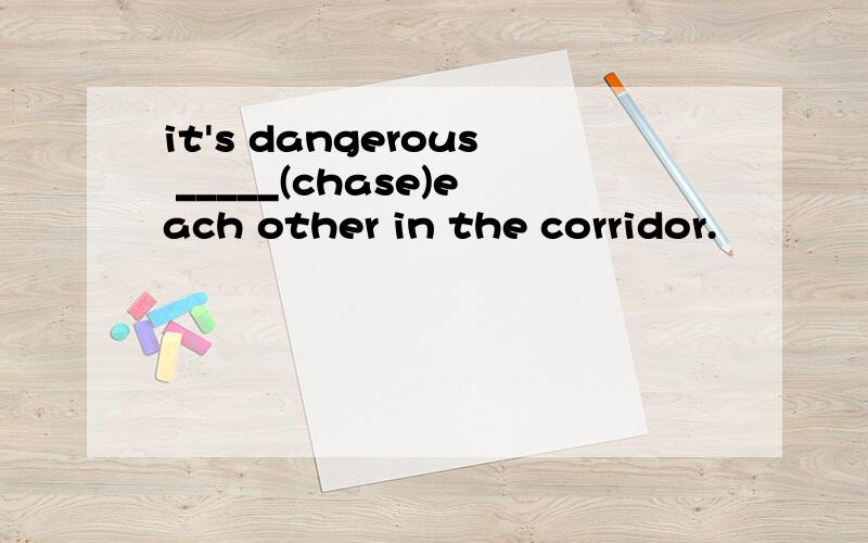 it's dangerous _____(chase)each other in the corridor.