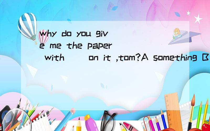 why do you give me the paper with__ on it ,tom?A something B nothing C everything D anything