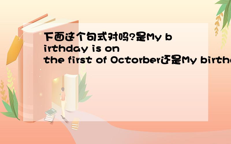 下面这个句式对吗?是My birthday is on the first of Octorber还是My birthday is the first of Octorber?
