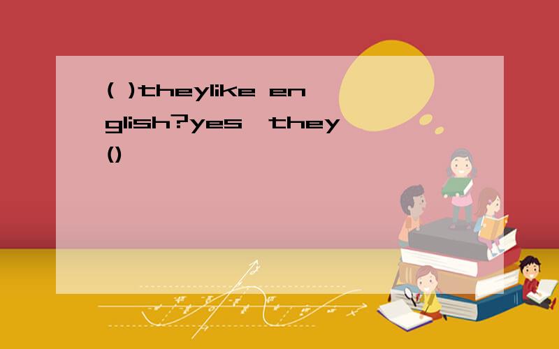 ( )theylike english?yes,they()