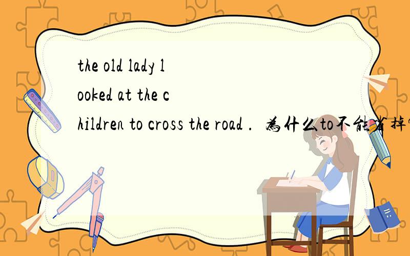 the old lady looked at the children to cross the road .  为什么to不能省掉? 急!