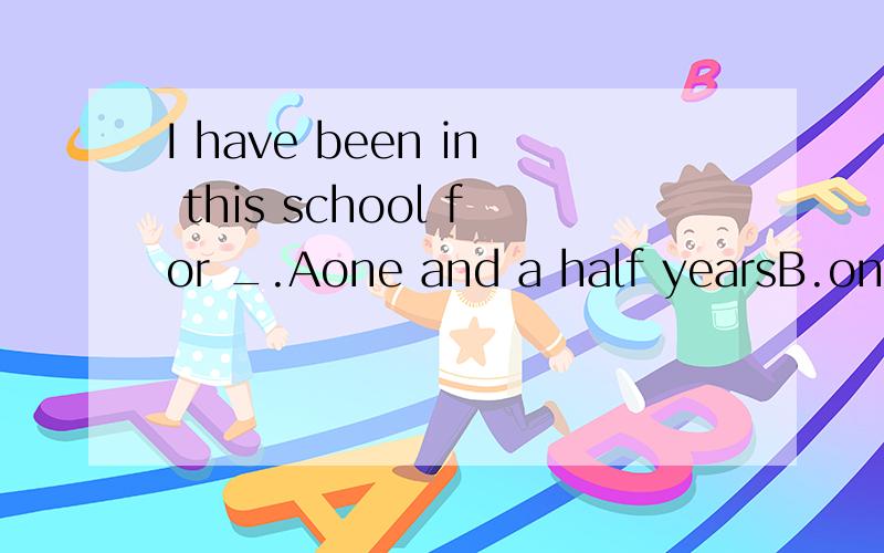 I have been in this school for _.Aone and a half yearsB.one and a half yearI have been in this school for _.Aone and a half yearsB.one and a half year C.one year and half D.one years and half