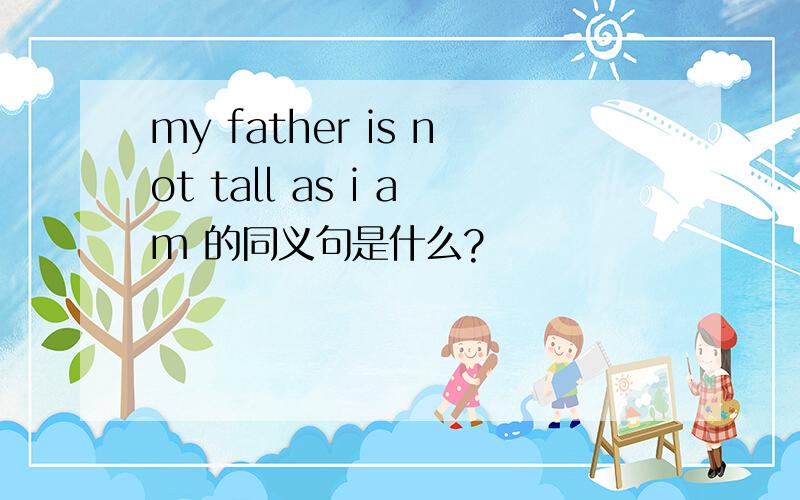my father is not tall as i am 的同义句是什么?