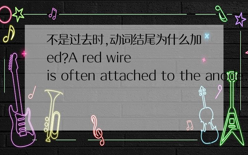 不是过去时,动词结尾为什么加ed?A red wire is often attached to the anode.红色电线通常与阳极相联.这里的attach为什么加ed?