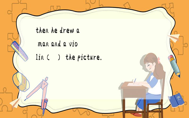 then he drew a man and a violin（ ） the picture.
