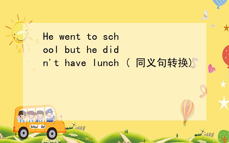 He went to school but he didn't have lunch ( 同义句转换)