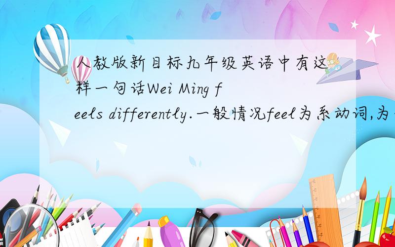 人教版新目标九年级英语中有这样一句话Wei Ming feels differently.一般情况feel为系动词,为什么后加副词