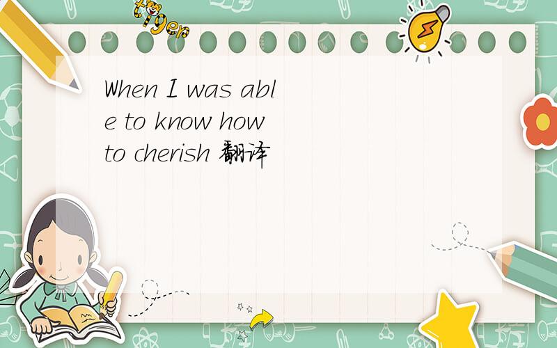 When I was able to know how to cherish 翻译