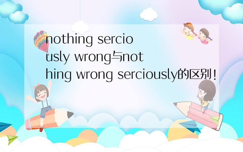 nothing serciously wrong与nothing wrong serciously的区别!