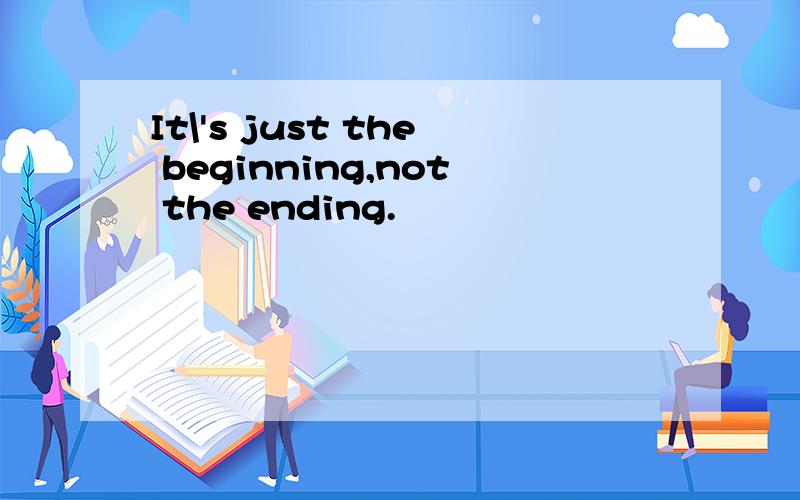 It\'s just the beginning,not the ending.
