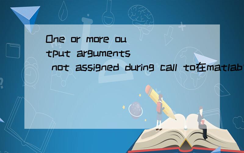 One or more output arguments not assigned during call to在matlab中编程会出现这句话,