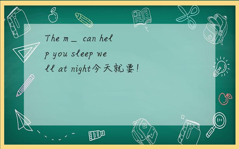 The m＿ can help you sleep well at night今天就要！