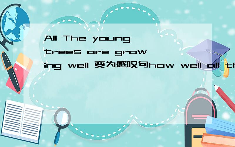 All The young trees are growing well 变为感叹句how well all the young trees are growing!对吗、