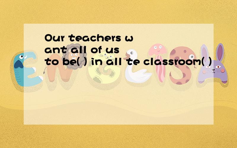 Our teachers want all of us to be( ) in all te classroom( )