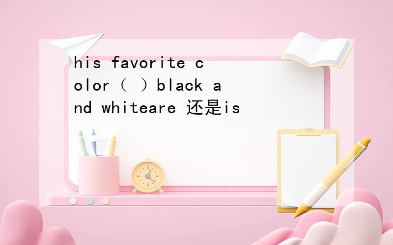 his favorite color（ ）black and whiteare 还是is