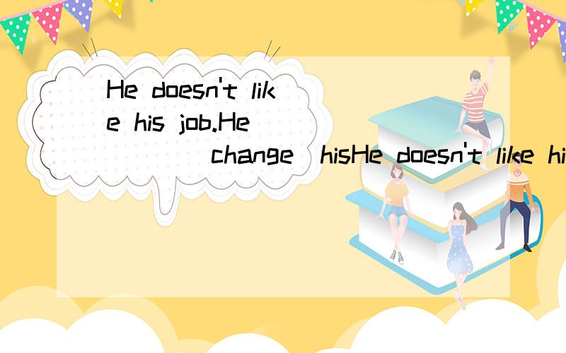 He doesn't like his job.He ____(change)hisHe doesn't like his job.He ____(change)his job,isn't he?